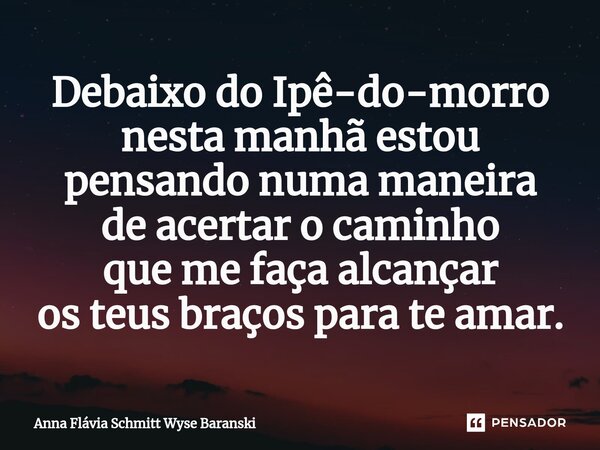 ⁠Debaixo do Ipê-do-morro nesta manhã estou pensando numa maneira de acertar o caminho que me faça alcançar os teus braços para te amar.... Frase de Anna Flávia Schmitt Wyse Baranski.
