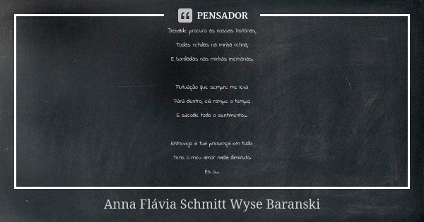 Debalde procuro as nossas histórias, Todas retidas na minha retina, E bordadas nas minhas memórias. Flutuação que sempre me leva Para dentro, ela rompe o tempo,... Frase de Anna Flávia Schmitt Wyse Baranski.