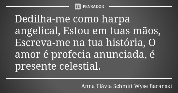 Dedilha-me como harpa angelical, Estou em tuas mãos, Escreva-me na tua história, O amor é profecia anunciada, é presente celestial.... Frase de Anna Flávia Schmitt Wyse Baranski.