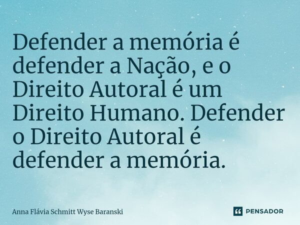 ⁠Defender a memória é defender a Nação, e o Direito Autoral é um Direito Humano. Defender o Direito Autoral é defender a memória.... Frase de Anna Flávia Schmitt Wyse Baranski.