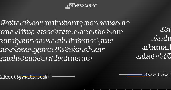 Deixa de ser mimizento por causa do Corona Vírus, você vive o ano todo em isolamento por causa da Internet, que dramalhão é esse agora?! Deixa de ser chato! #Fa... Frase de Anna Flávia Schmitt Wyse Baranski.