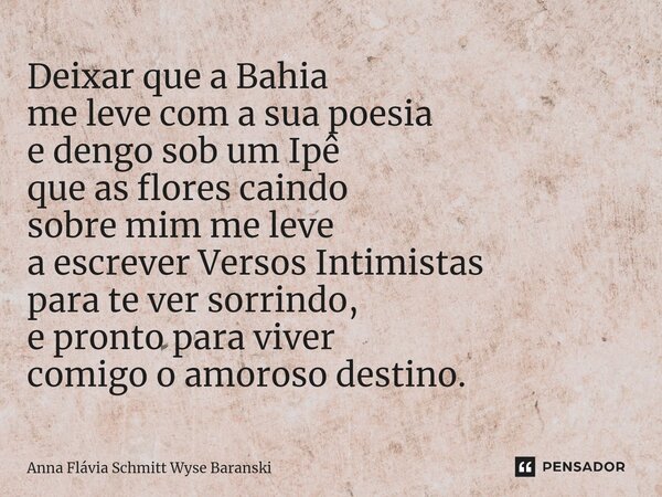 ⁠Deixar que a Bahia me leve com a sua poesia e dengo sob um Ipê que as flores caindo sobre mim me leve a escrever Versos Intimistas para te ver sorrindo, e pron... Frase de Anna Flávia Schmitt Wyse Baranski.