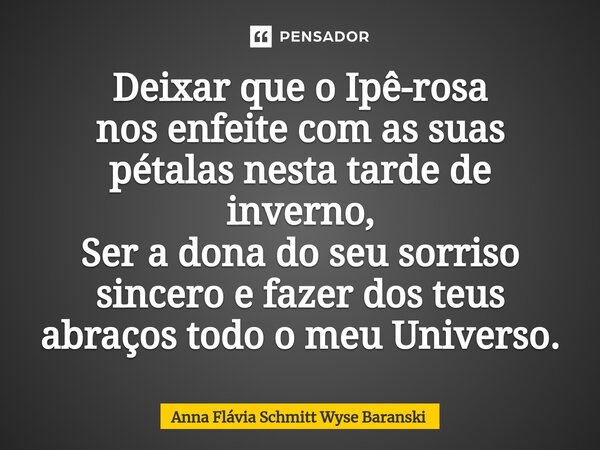 ⁠Deixar que o Ipê-rosa nos enfeite com as suas pétalas nesta tarde de inverno, Ser a dona do seu sorriso sincero e fazer dos teus abraços todo o meu Universo.... Frase de Anna Flávia Schmitt Wyse Baranski.