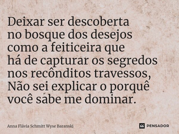 ⁠Deixar ser descoberta no bosque dos desejos como a feiticeira que há de capturar os segredos nos recônditos travessos, Não sei explicar o porquê você sabe me d... Frase de Anna Flávia Schmitt Wyse Baranski.
