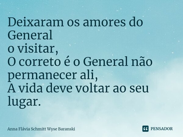 ⁠Deixaram os amores do General o visitar, O correto é o General não permanecer ali, A vida deve voltar ao seu lugar.... Frase de Anna Flávia Schmitt Wyse Baranski.