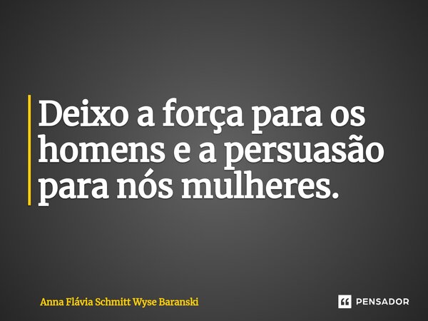 ⁠Deixo a força para os homens e a persuasão para nós mulheres.... Frase de Anna Flávia Schmitt Wyse Baranski.