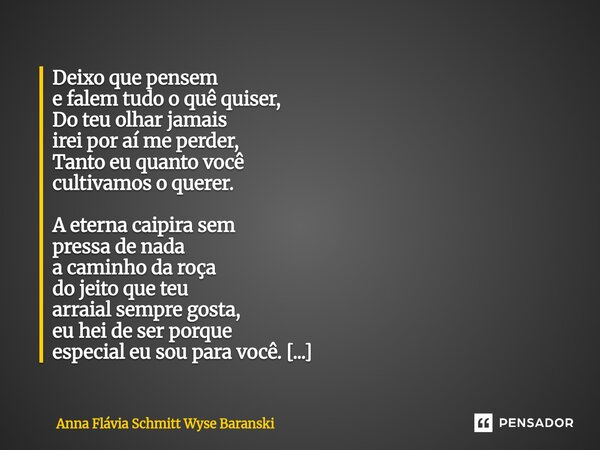 Deixo que pensem e falem tudo o quê quiser, Do teu olhar jamais irei por aí me perder, Tanto eu quanto você cultivamos o querer. A eterna caipira sem pressa de... Frase de Anna Flávia Schmitt Wyse Baranski.