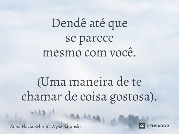 ⁠Dendê até que se parece mesmo com você. (Uma maneira de te chamar de coisa gostosa).... Frase de Anna Flávia Schmitt Wyse Baranski.