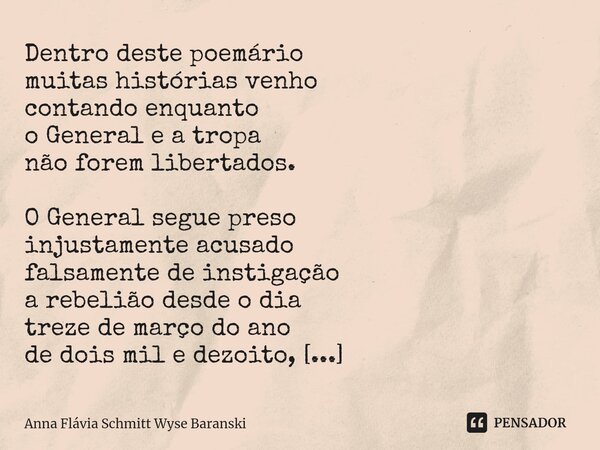 ⁠Dentro deste poemário muitas histórias venho contando enquanto o General e a tropa não forem libertados. O General segue preso injustamente acusado falsamente ... Frase de Anna Flávia Schmitt Wyse Baranski.