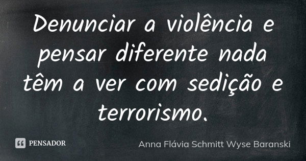 Denunciar a violência e pensar diferente nada têm a ver com sedição e terrorismo.... Frase de Anna Flávia Schmitt Wyse Baranski.