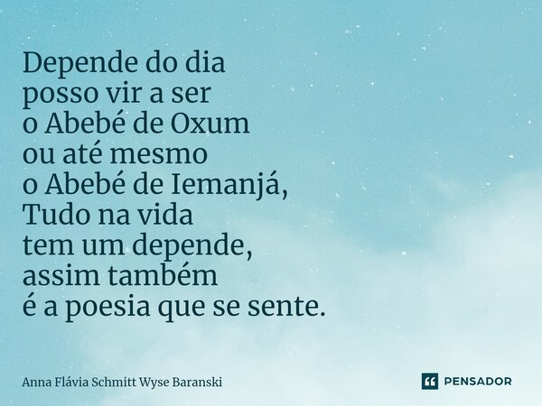 ⁠Depende do dia posso vir a ser o Abebé de Oxum ou até mesmo o Abebé de Iemanjá, Tudo na vida tem um depende, assim também é a poesia que se sente.... Frase de Anna Flávia Schmitt Wyse Baranski.