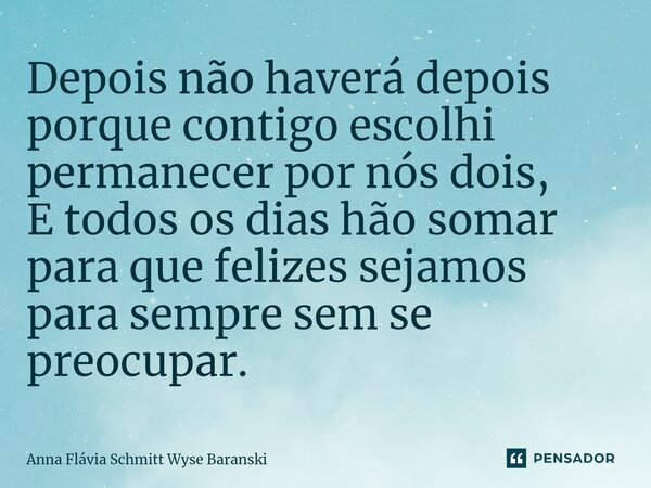 ⁠Depois não haverá depois porque contigo escolhi permanecer por nós dois, E todos os dias hão somar para que felizes sejamos para sempre sem se preocupar.... Frase de Anna Flávia Schmitt Wyse Baranski.
