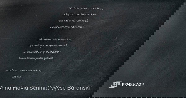 Derrama em mim o teu beijo, Não quero nenhum perfume Que não o teu [cheiro]...; Dança em mim o teu ritmo. Não quero nenhum obstáculo, Que não seja as quatro par... Frase de Anna Flávia Schmitt Wyse Baranski.