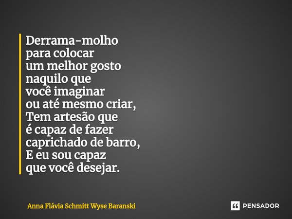 Derrama-molho para colocar um melhor gosto naquilo que você imaginar ou até mesmo criar, Tem artesão que é capaz de fazer caprichado de barro, E eu sou capaz qu... Frase de Anna Flávia Schmitt Wyse Baranski.
