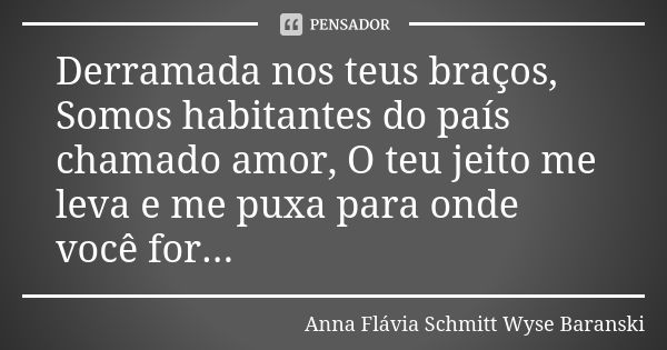 Derramada nos teus braços, Somos habitantes do país chamado amor, O teu jeito me leva e me puxa para onde você for...... Frase de Anna Flávia Schmitt Wyse Baranski.