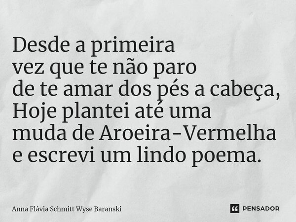⁠Desde a primeira vez que te não paro de te amar dos pés a cabeça, Hoje plantei até uma muda de Aroeira-Vermelha e escrevi um lindo poema.... Frase de Anna Flávia Schmitt Wyse Baranski.