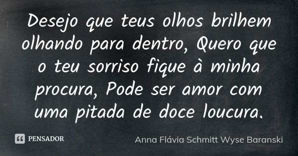 Desejo que teus olhos brilhem olhando para dentro, Quero que o teu sorriso fique à minha procura, Pode ser amor com uma pitada de doce loucura.... Frase de Anna Flávia Schmitt Wyse Baranski.