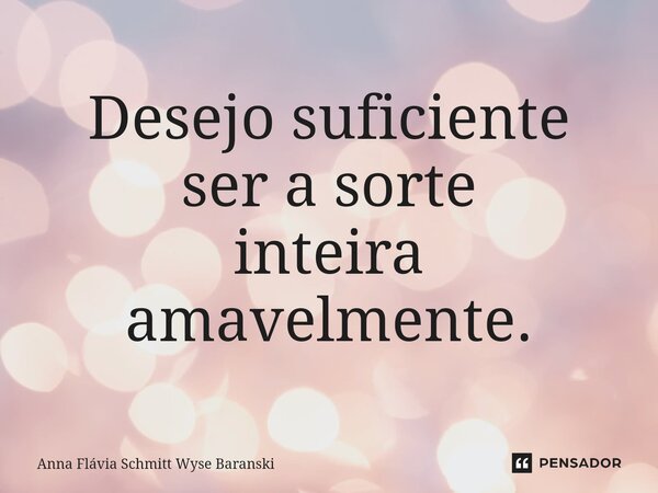 Desejo suficiente ser a sorte inteira amavelmente.... Frase de Anna Flávia Schmitt Wyse Baranski.