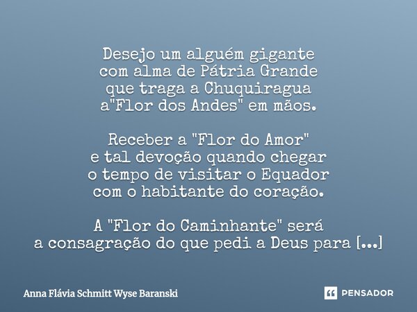Desejo um alguém gigante com alma de Pátria Grande que traga a Chuquiragua a "Flor dos Andes" em mãos. Receber a "Flor do Amor" e tal devoç... Frase de Anna Flávia Schmitt Wyse Baranski.