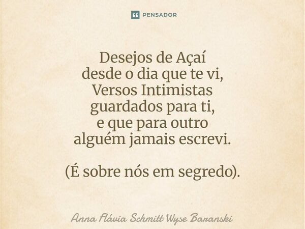 ⁠Desejos de Açaí desde o dia que te vi, Versos Intimistas guardados para ti, e que para outro alguém jamais escrevi. (É sobre nós em segredo).... Frase de Anna Flávia Schmitt Wyse Baranski.