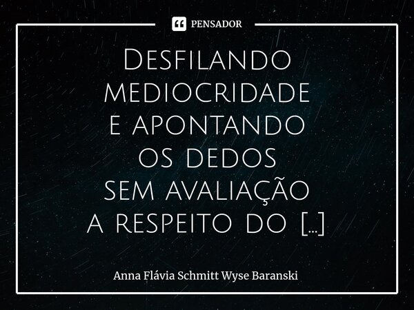 ⁠Desfilando mediocridade e apontando os dedos sem avaliação a respeito do que se passa, E se o soldado estrangeiro teve que mudar a própria farda, Esbanjando es... Frase de Anna Flávia Schmitt Wyse Baranski.