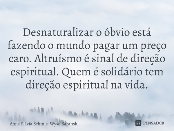 ⁠Desnaturalizar o óbvio está fazendo o mundo pagar um preço caro. Altruísmo é sinal de direção espiritual. Quem é solidário tem direção espiritual na vida.... Frase de Anna Flávia Schmitt Wyse Baranski.