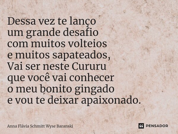 ⁠Dessa vez te lanço um grande desafio com muitos volteios e muitos sapateados, Vai ser neste Cururu que você vai conhecer o meu bonito gingado e vou te deixar a... Frase de Anna Flávia Schmitt Wyse Baranski.