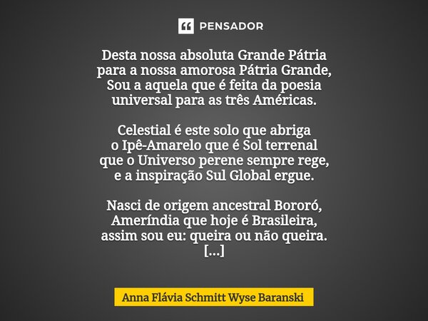 ⁠Desta nossa absoluta Grande Pátria para a nossa amorosa Pátria Grande, Sou a aquela que é feita da poesia universal para as três Américas. Celestial é este sol... Frase de Anna Flávia Schmitt Wyse Baranski.