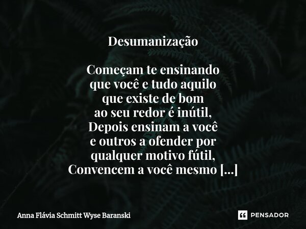 ⁠Desumanização Começam te ensinando que você e tudo aquilo que existe de bom ao seu redor é inútil, Depois ensinam a você e outros a ofender por qualquer motivo... Frase de Anna Flávia Schmitt Wyse Baranski.