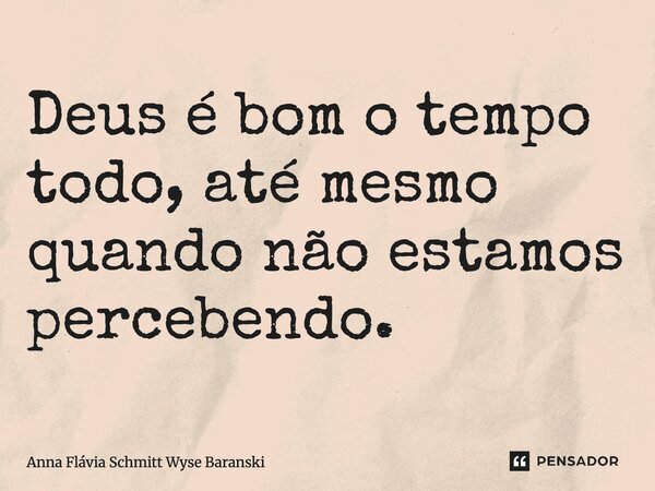 ⁠Deus é bom o tempo todo, até mesmo quando não estamos percebendo.... Frase de Anna Flávia Schmitt Wyse Baranski.