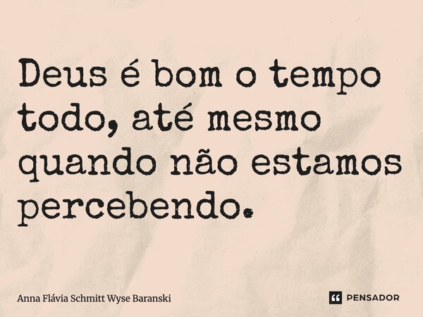 ⁠Deus é bom o tempo todo até mesmo quando não estamos percebendo.... Frase de Anna Flávia Schmitt Wyse Baranski.