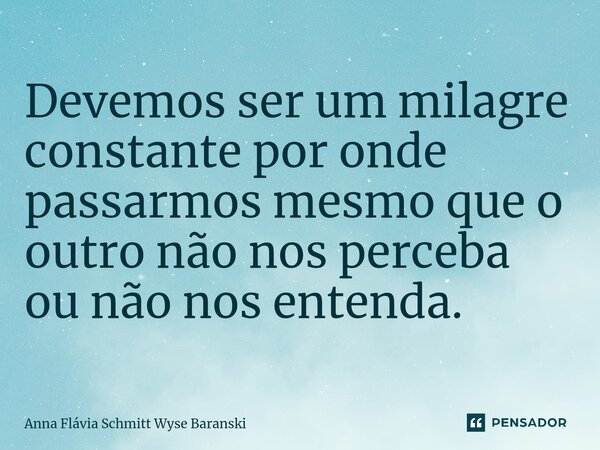 ⁠Devemos ser um milagre constante por onde passarmos mesmo que o outro não nos perceba ou não nos entenda.... Frase de Anna Flávia Schmitt Wyse Baranski.