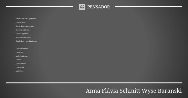 Deveríamos ter a gravidade - das estrelas Que brilham sem cessar, E sem se esbarrar; Lecionam poesia, Inundam o Universo Com beleza e nos iluminam. Lição existe... Frase de Anna Flávia Schmitt Wyse Baranski.