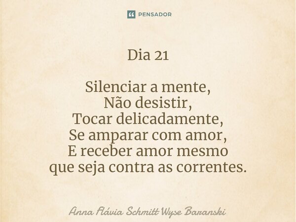 ⁠Dia 21 Silenciar a mente, Não desistir, Tocar delicadamente, Se amparar com amor, E receber amor mesmo que seja contra as correntes.... Frase de Anna Flávia Schmitt Wyse Baranski.