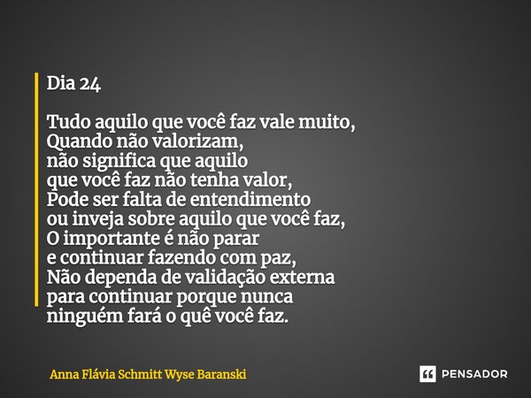 Dia 24 Tudo aquilo que você faz vale muito, Quando não valorizam, não significa que aquilo que você faz não tenha valor, Pode ser falta de entendimento ou inve... Frase de Anna Flávia Schmitt Wyse Baranski.