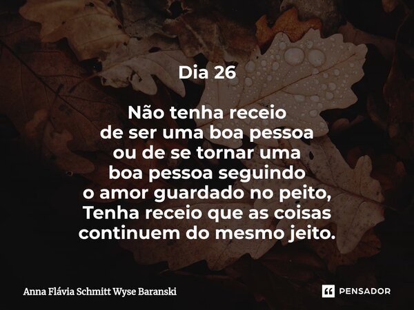 ⁠Dia 26 Não tenha receio de ser uma boa pessoa ou de se tornar uma boa pessoa seguindo o amor guardado no peito, Tenha receio que as coisas continuem do mesmo j... Frase de Anna Flávia Schmitt Wyse Baranski.