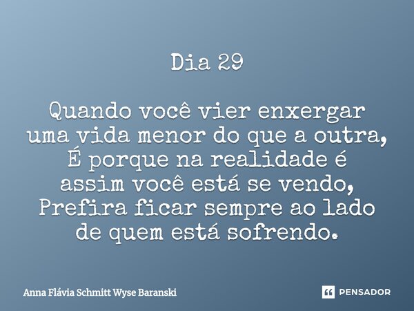 ⁠Dia 29 Quando você vier enxergar uma vida menor do que a outra, É porque na realidade é assim você está se vendo, Prefira ficar sempre ao lado de quem está sof... Frase de Anna Flávia Schmitt Wyse Baranski.