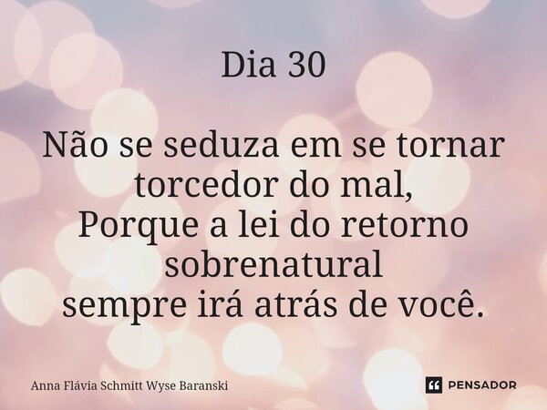 ⁠Dia 30 Não se seduza em se tornar torcedor do mal, Porque a lei do retorno sobrenatural sempre irá atrás de você.... Frase de Anna Flávia Schmitt Wyse Baranski.