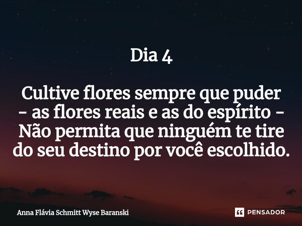 ⁠Dia 4 Cultive flores sempre que puder - as flores reais e as do espírito - Não permita que ninguém te tire do seu destino por você escolhido.... Frase de Anna Flávia Schmitt Wyse Baranski.