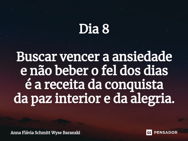 ⁠Dia 8 Buscar vencer a ansiedade e não beber o fel dos dias é a receita da conquista da paz interior e da alegria.... Frase de Anna Flávia Schmitt Wyse Baranski.