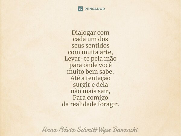 ⁠Dialogar com cada um dos seus sentidos com muita arte, Levar-te pela mão para onde você muito bem sabe, Até a tentação surgir e dela não mais sair, Para comigo... Frase de Anna Flávia Schmitt Wyse Baranski.