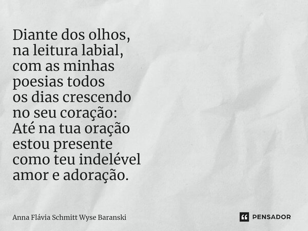 ⁠Diante dos olhos, na leitura labial, com as minhas poesias todos os dias crescendo no seu coração: Até na tua oração estou presente como teu indelével amor e a... Frase de Anna Flávia Schmitt Wyse Baranski.