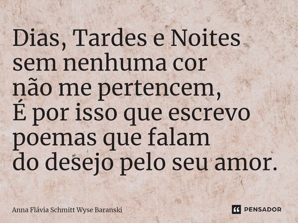 ⁠Dias, Tardes e Noites sem nenhuma cor não me pertencem, É por isso que escrevo poemas que falam do desejo pelo seu amor.... Frase de Anna Flávia Schmitt Wyse Baranski.