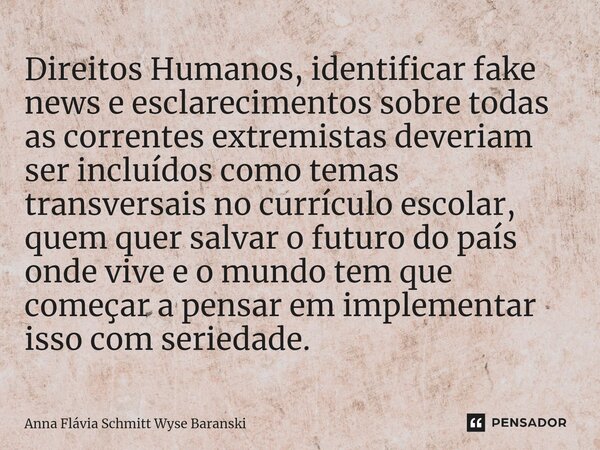 ⁠Direitos Humanos, identificar fake news e esclarecimentos sobre todas as correntes extremistas deveriam ser incluídos como temas transversais no currículo esco... Frase de Anna Flávia Schmitt Wyse Baranski.