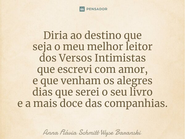 ⁠Diria ao destino que seja o meu melhor leitor dos Versos Intimistas que escrevi com amor, e que venham os alegres dias que serei o seu livro e a mais doce das ... Frase de Anna Flávia Schmitt Wyse Baranski.