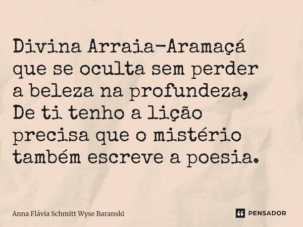 ⁠Divina Arraia-Aramaçá que se oculta sem perder a beleza na profundeza, De ti tenho a lição precisa que o mistério também escreve a poesia.... Frase de Anna Flávia Schmitt Wyse Baranski.