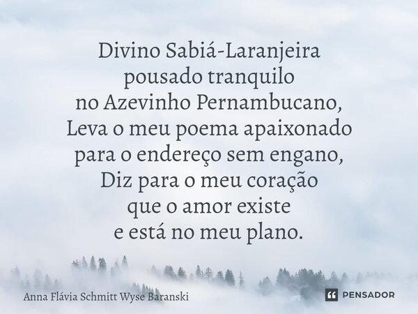 ⁠Divino Sabiá-Laranjeira pousado tranquilo no Azevinho Pernambucano, Leva o meu poema apaixonado para o endereço sem engano, Diz para o meu coração que o amor e... Frase de Anna Flávia Schmitt Wyse Baranski.