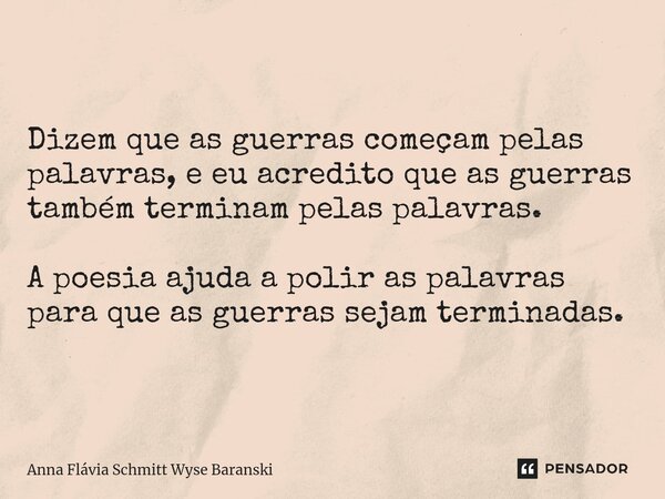 ⁠Dizem que as guerras começam pelas palavras, e eu acredito que as guerras também terminam pelas palavras. A poesia ajuda a polir as palavras para que as guerra... Frase de Anna Flávia Schmitt Wyse Baranski.