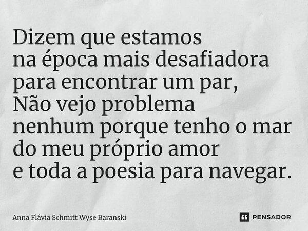 Dizem que estamos na época mais desafiadora para encontrar um par, Não vejo problema nenhum porque tenho o mar do meu próprio amor e toda a poesia para navegar.... Frase de Anna Flávia Schmitt Wyse Baranski.