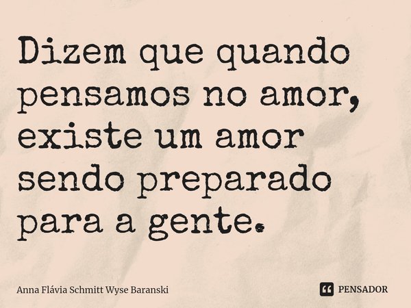 ⁠Dizem que quando pensamos no amor,
existe um amor sendo preparado para a gente.... Frase de Anna Flávia Schmitt Wyse Baranski.